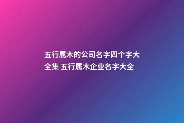 五行属木的公司名字四个字大全集 五行属木企业名字大全-第1张-公司起名-玄机派